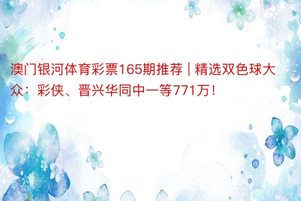 澳门银河体育彩票165期推荐 | 精选双色球大众：彩侠、晋兴华同中一等771万！