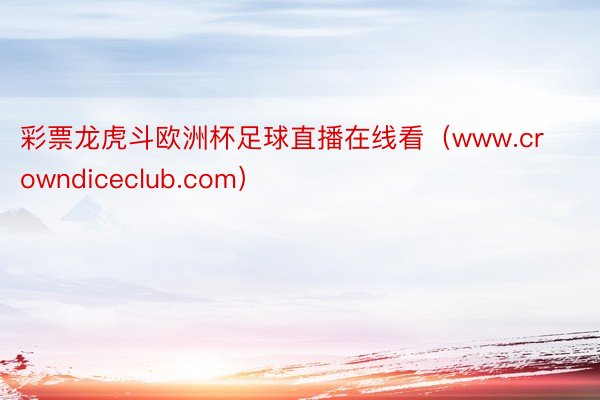 彩票龙虎斗欧洲杯足球直播在线看（www.crowndiceclub.com）