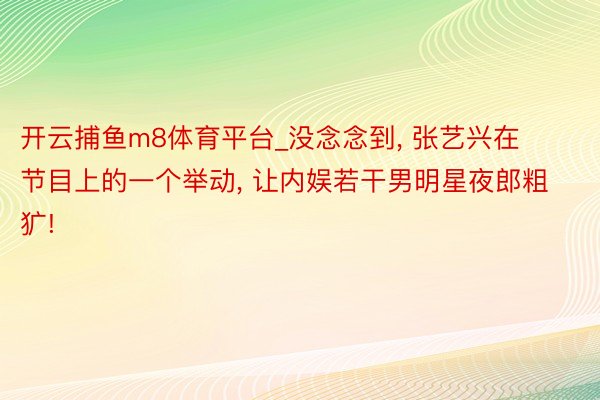 开云捕鱼m8体育平台_没念念到, 张艺兴在节目上的一个举动, 让内娱若干男明星夜郎粗犷!