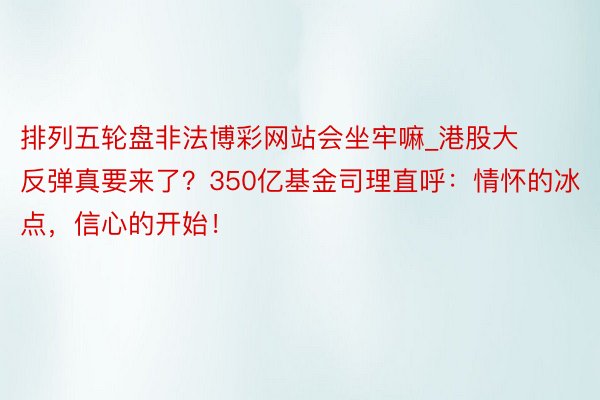 排列五轮盘非法博彩网站会坐牢嘛_港股大反弹真要来了？350亿基金司理直呼：情怀的冰点，信心的开始！