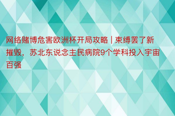 网络赌博危害欧洲杯开局攻略 | 束缚罢了新摧毁，苏北东说念主民病院9个学科投入宇宙百强