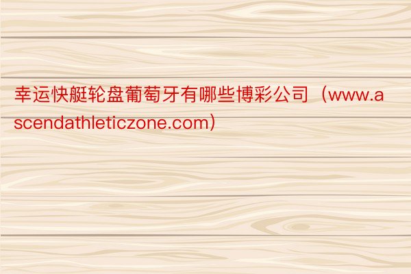 幸运快艇轮盘葡萄牙有哪些博彩公司（www.ascendathleticzone.com）