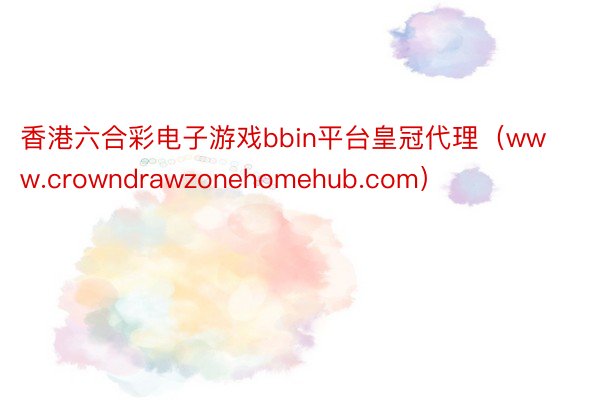 香港六合彩电子游戏bbin平台皇冠代理（www.crowndrawzonehomehub.com）