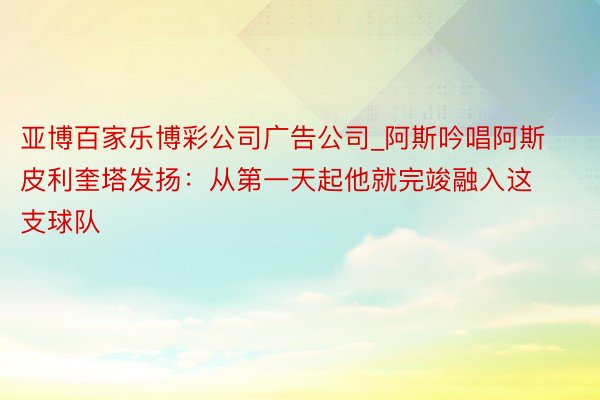 亚博百家乐博彩公司广告公司_阿斯吟唱阿斯皮利奎塔发扬：从第一天起他就完竣融入这支球队