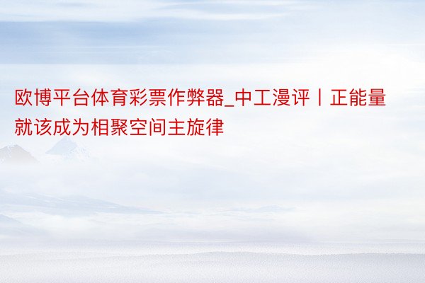 欧博平台体育彩票作弊器_中工漫评丨正能量就该成为相聚空间主旋律