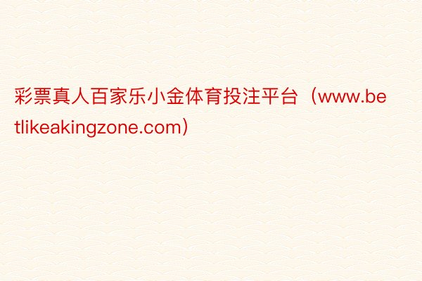 彩票真人百家乐小金体育投注平台（www.betlikeakingzone.com）