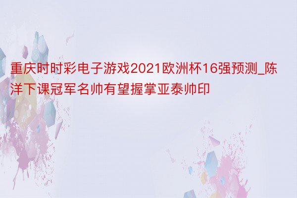 重庆时时彩电子游戏2021欧洲杯16强预测_陈洋下课冠军名帅有望握掌亚泰帅印