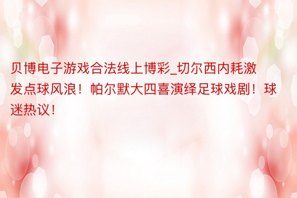 贝博电子游戏合法线上博彩_切尔西内耗激发点球风浪！帕尔默大四喜演绎足球戏剧！球迷热议！