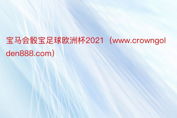 宝马会骰宝足球欧洲杯2021（www.crowngolden888.com）