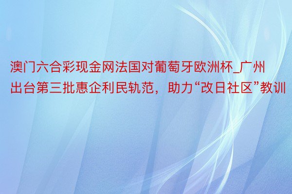 澳门六合彩现金网法国对葡萄牙欧洲杯_广州出台第三批惠企利民轨范，助力“改日社区”教训