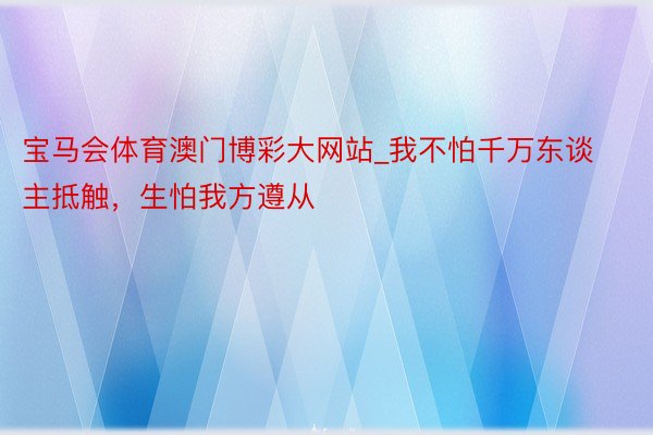 宝马会体育澳门博彩大网站_我不怕千万东谈主抵触，生怕我方遵从