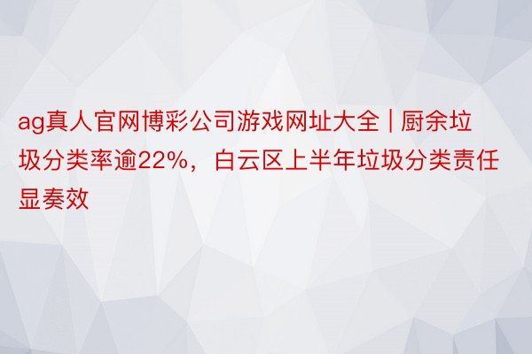 ag真人官网博彩公司游戏网址大全 | 厨余垃圾分类率逾22%，白云区上半年垃圾分类责任显奏效