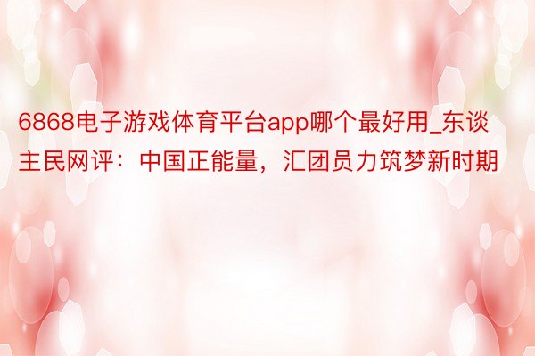 6868电子游戏体育平台app哪个最好用_东谈主民网评：中国正能量，汇团员力筑梦新时期