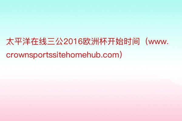 太平洋在线三公2016欧洲杯开始时间（www.crownsportssitehomehub.com）