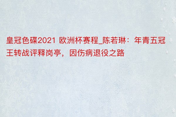 皇冠色碟2021 欧洲杯赛程_陈若琳：年青五冠王转战评释岗亭，因伤病退役之路