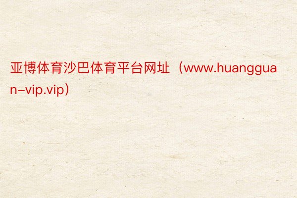 亚博体育沙巴体育平台网址（www.huangguan-vip.vip）