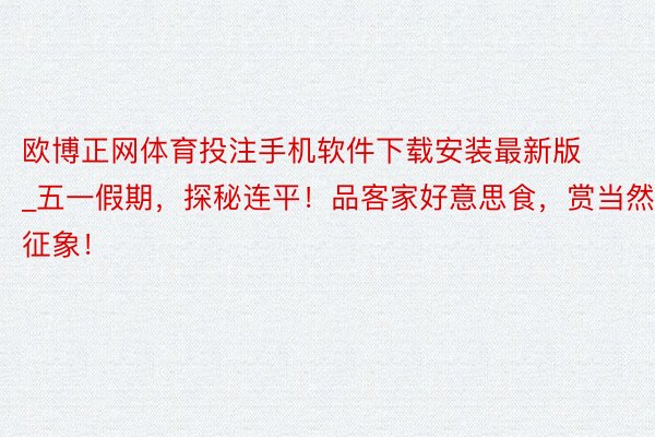 欧博正网体育投注手机软件下载安装最新版_五一假期，探秘连平！品客家好意思食，赏当然征象！