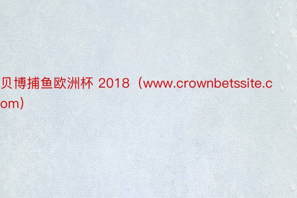 贝博捕鱼欧洲杯 2018（www.crownbetssite.com）