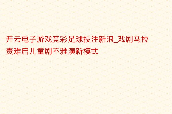 开云电子游戏竞彩足球投注新浪_戏剧马拉责难启儿童剧不雅演新模式