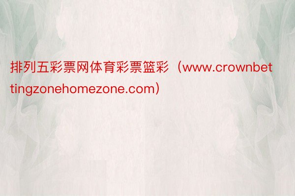 排列五彩票网体育彩票篮彩（www.crownbettingzonehomezone.com）