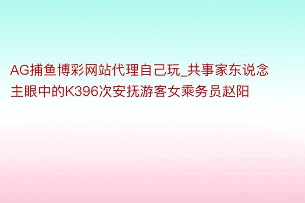 AG捕鱼博彩网站代理自己玩_共事家东说念主眼中的K396次安抚游客女乘务员赵阳