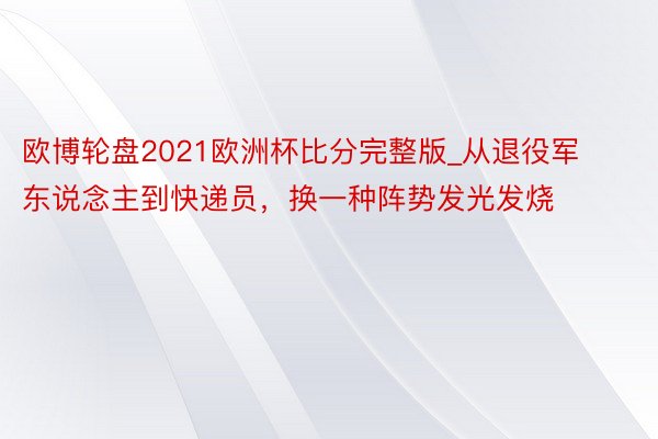 欧博轮盘2021欧洲杯比分完整版_从退役军东说念主到快递员，换一种阵势发光发烧