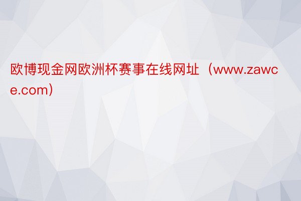 欧博现金网欧洲杯赛事在线网址（www.zawce.com）