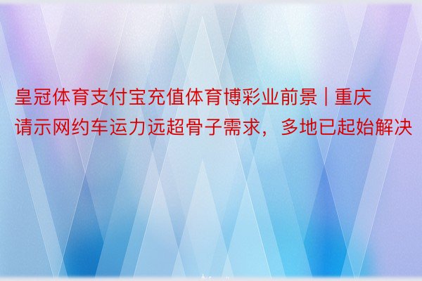 皇冠体育支付宝充值体育博彩业前景 | 重庆请示网约车运力远超骨子需求，多地已起始解决