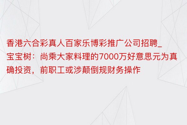 香港六合彩真人百家乐博彩推广公司招聘_宝宝树：尚乘大家料理的7000万好意思元为真确投资，前职工或涉颠倒规财务操作