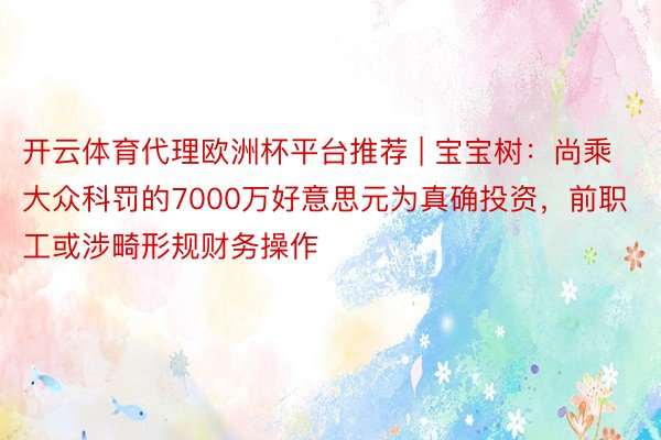 开云体育代理欧洲杯平台推荐 | 宝宝树：尚乘大众科罚的7000万好意思元为真确投资，前职工或涉畸形规财务操作