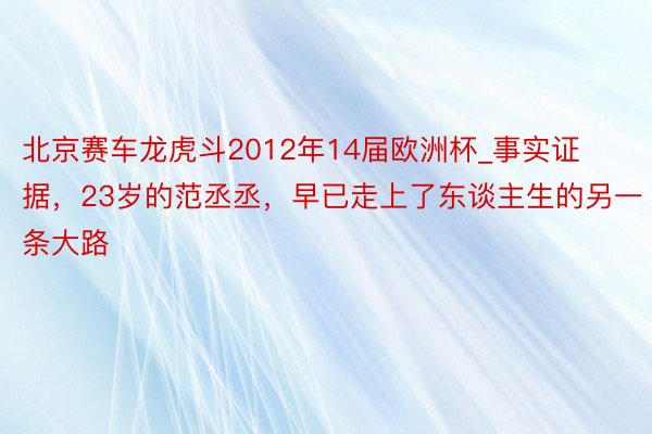 北京赛车龙虎斗2012年14届欧洲杯_事实证据，23岁的范丞丞，早已走上了东谈主生的另一条大路