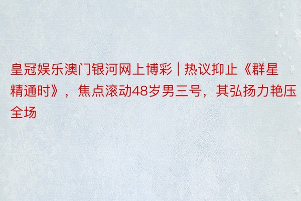 皇冠娱乐澳门银河网上博彩 | 热议抑止《群星精通时》，焦点滚动48岁男三号，其弘扬力艳压全场