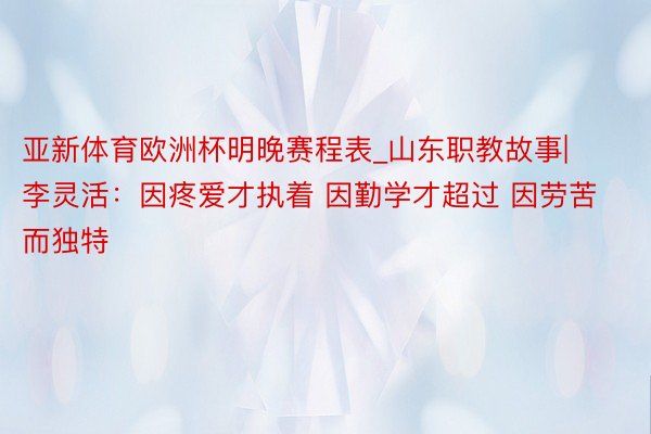 亚新体育欧洲杯明晚赛程表_山东职教故事|李灵活：因疼爱才执着 因勤学才超过 因劳苦而独特