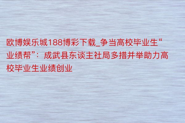 欧博娱乐城188博彩下载_争当高校毕业生“业绩帮”：成武县东谈主社局多措并举助力高校毕业生业绩创业