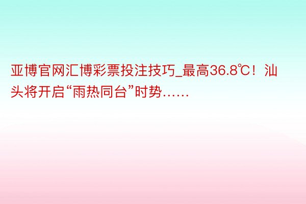 亚博官网汇博彩票投注技巧_最高36.8℃！汕头将开启“雨热同台”时势……