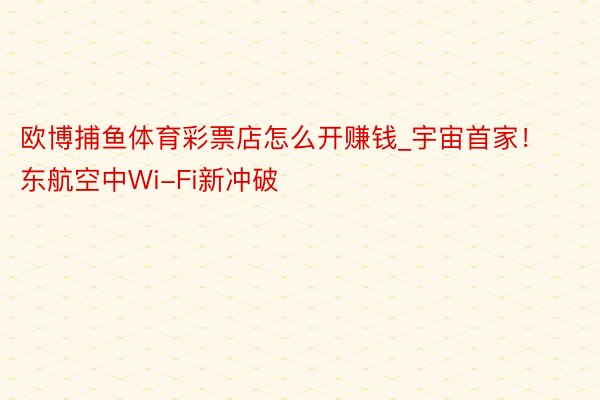 欧博捕鱼体育彩票店怎么开赚钱_宇宙首家！东航空中Wi-Fi新冲破