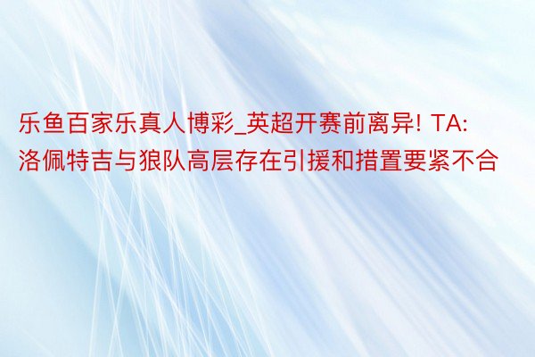 乐鱼百家乐真人博彩_英超开赛前离异! TA: 洛佩特吉与狼队高层存在引援和措置要紧不合