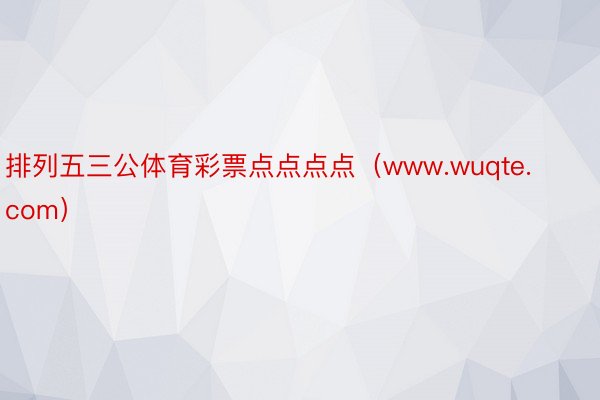 排列五三公体育彩票点点点点（www.wuqte.com）