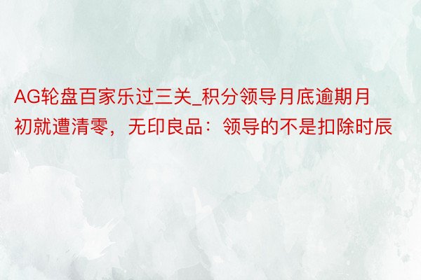 AG轮盘百家乐过三关_积分领导月底逾期月初就遭清零，无印良品：领导的不是扣除时辰