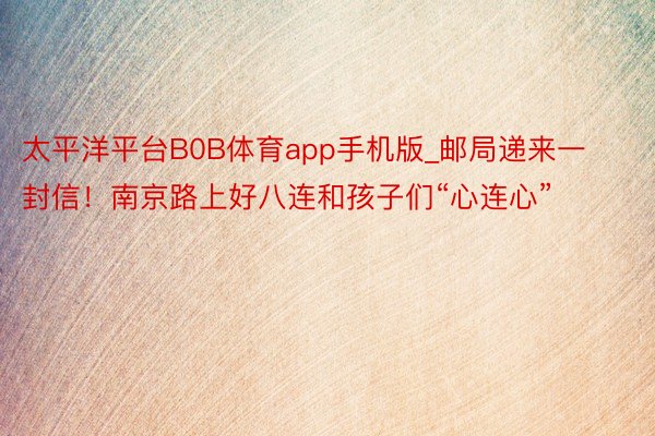 太平洋平台B0B体育app手机版_邮局递来一封信！南京路上好八连和孩子们“心连心”