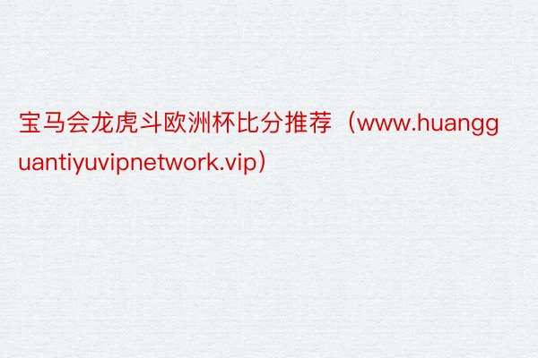 宝马会龙虎斗欧洲杯比分推荐（www.huangguantiyuvipnetwork.vip）