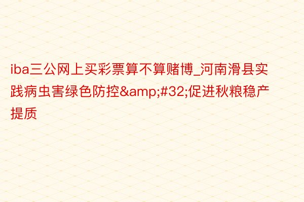 iba三公网上买彩票算不算赌博_河南滑县实践病虫害绿色防控&#32;促进秋粮稳产提质