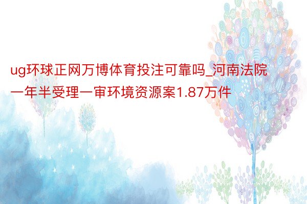 ug环球正网万博体育投注可靠吗_河南法院一年半受理一审环境资源案1.87万件