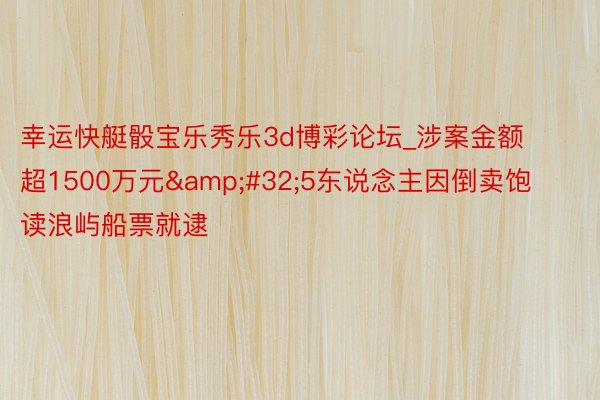 幸运快艇骰宝乐秀乐3d博彩论坛_涉案金额超1500万元&#32;5东说念主因倒卖饱读浪屿船票就逮