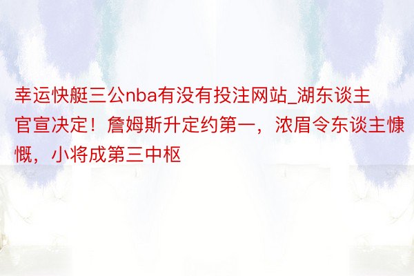 幸运快艇三公nba有没有投注网站_湖东谈主官宣决定！詹姆斯升定约第一，浓眉令东谈主慷慨，小将成第三中枢