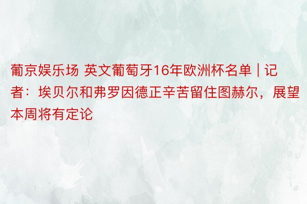 葡京娱乐场 英文葡萄牙16年欧洲杯名单 | 记者：埃贝尔和弗罗因德正辛苦留住图赫尔，展望本周将有定论