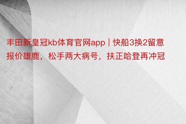 丰田新皇冠kb体育官网app | 快船3换2留意报价雄鹿，松手两大病号，扶正哈登再冲冠