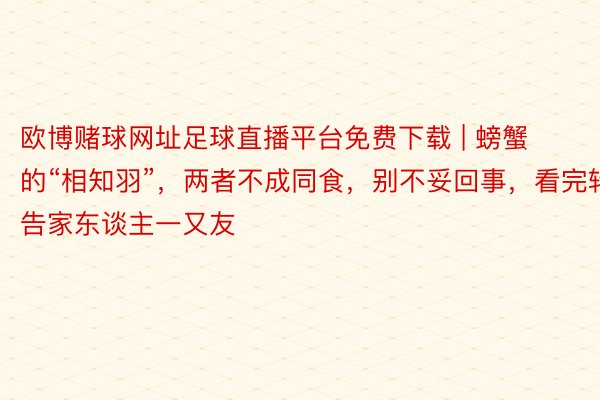 欧博赌球网址足球直播平台免费下载 | 螃蟹的“相知羽”，两者不成同食，别不妥回事，看完转告家东谈主一又友