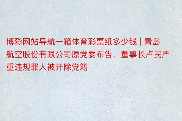 博彩网站导航一箱体育彩票纸多少钱 | 青岛航空股份有限公司原党委布告、董事长卢民严重违规罪人被开除党籍