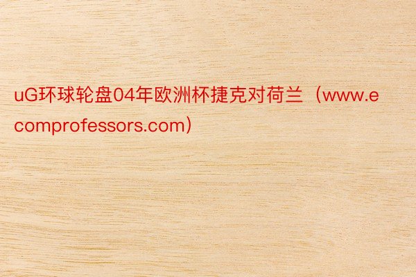 uG环球轮盘04年欧洲杯捷克对荷兰（www.ecomprofessors.com）